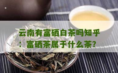 云南有富硒白茶吗知乎：富硒茶属于什么茶？