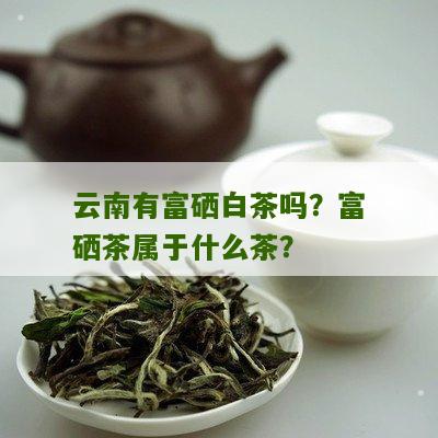 云南有富硒白茶吗？富硒茶属于什么茶？