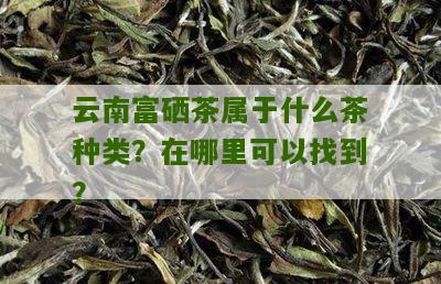 云南富硒茶属于什么茶种类？在哪里可以找到？