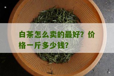 白茶怎么卖的最好？价格一斤多少钱？