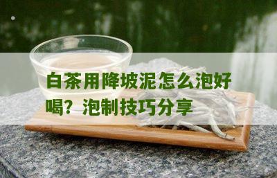 白茶用降坡泥怎么泡好喝？泡制技巧分享