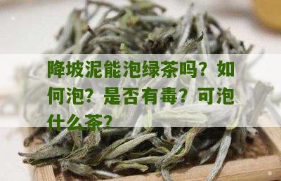 降坡泥能泡绿茶吗？如何泡？是否有毒？可泡什么茶？