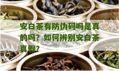 安白茶有防伪码吗是真的吗？如何辨别安白茶真假？