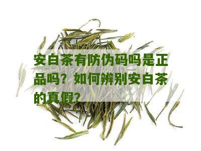 安白茶有防伪码吗是正品吗？如何辨别安白茶的真假？