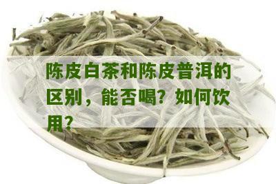 陈皮白茶和陈皮普洱的区别，能否喝？如何饮用？