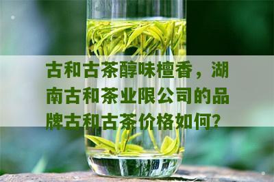 古和古茶醇味檀香，湖南古和茶业限公司的品牌古和古茶价格如何？