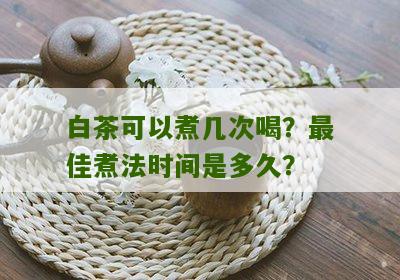 白茶可以煮几次喝？最佳煮法时间是多久？