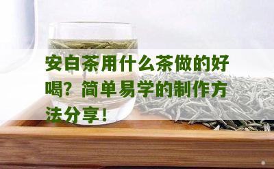 安白茶用什么茶做的好喝？简单易学的制作方法分享！