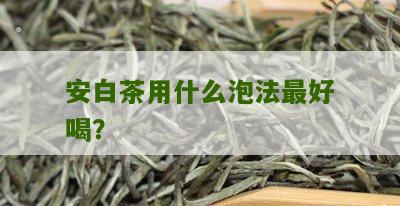 安白茶用什么泡法最好喝？