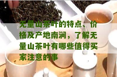 无量山茶叶的特点、价格及产地南涧，了解无量山茶叶有哪些值得买家注意的事