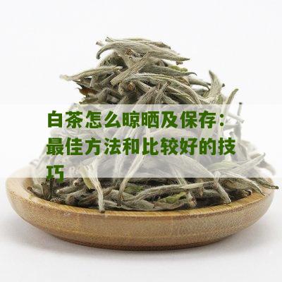 白茶怎么晾晒及保存：最佳方法和比较好的技巧