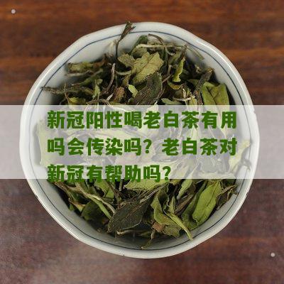 新冠阳性喝老白茶有用吗会传染吗？老白茶对新冠有帮助吗？