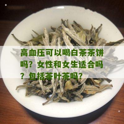 高血压可以喝白茶茶饼吗？女性和女生适合吗？包括茶叶茶吗？