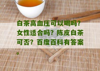 白茶高血压可以喝吗？女性适合吗？陈皮白茶可否？百度百科有答案。