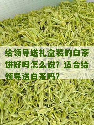 给领导送礼盒装的白茶饼好吗怎么说？适合给领导送白茶吗？