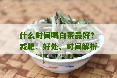 什么时间喝白茶最好？减肥、好处、时间解析