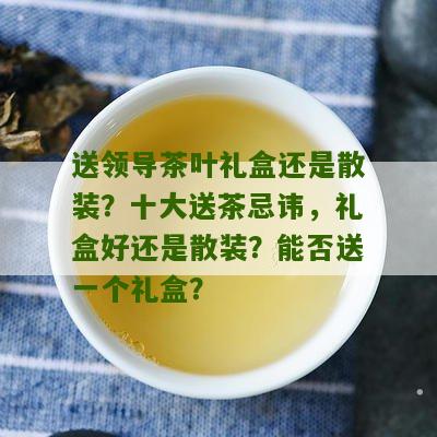 送领导茶叶礼盒还是散装？十大送茶忌讳，礼盒好还是散装？能否送一个礼盒？