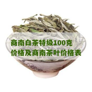 商南白茶特级100克价格及商南茶叶价格表