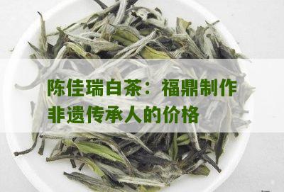 陈佳瑞白茶：福鼎制作非遗传承人的价格