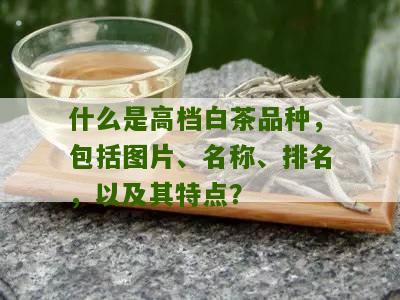 什么是高档白茶品种，包括图片、名称、排名，以及其特点？