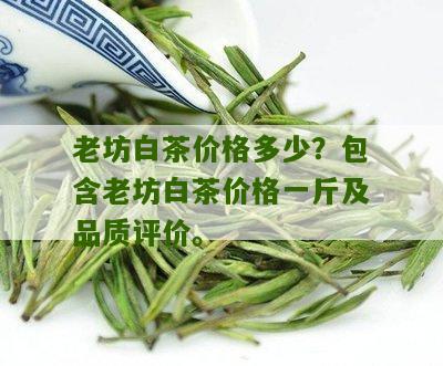 老坊白茶价格多少？包含老坊白茶价格一斤及品质评价。