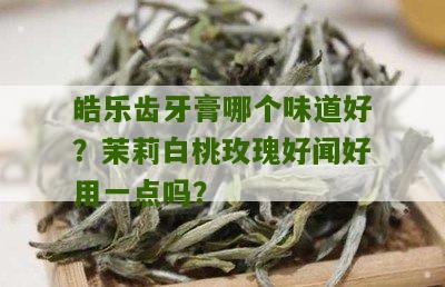 皓乐齿牙膏哪个味道好？茉莉白桃玫瑰好闻好用一点吗？