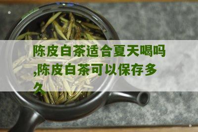 陈皮白茶适合夏天喝吗,陈皮白茶可以保存多久