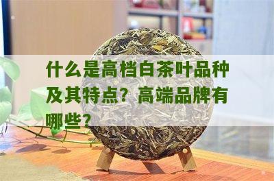 什么是高档白茶叶品种及其特点？高端品牌有哪些？