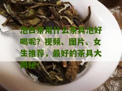 泡白茶用什么茶具泡好喝呢？视频、图片、女生推荐，最好的茶具大揭秘！