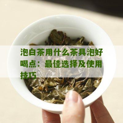 泡白茶用什么茶具泡好喝点：最佳选择及使用技巧