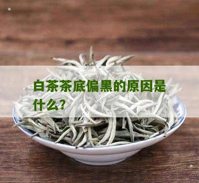 白茶茶底偏黑的原因是什么？