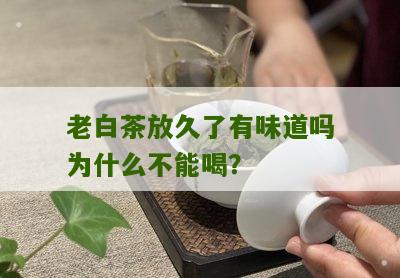 老白茶放久了有味道吗为什么不能喝？