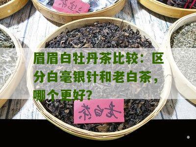 眉眉白牡丹茶比较：区分白毫银针和老白茶，哪个更好？