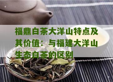 福鼎白茶大洋山特点及其价值：与福建大洋山生态白茶的区别