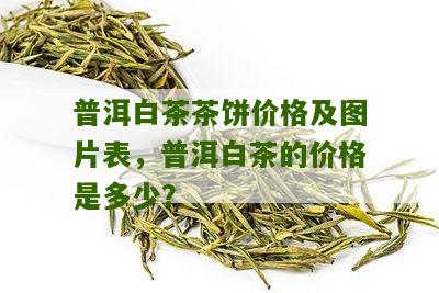 普洱白茶茶饼价格及图片表，普洱白茶的价格是多少？