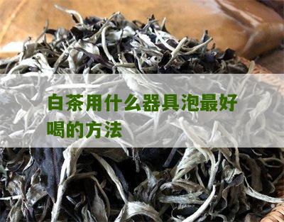 白茶用什么器具泡最好喝的方法