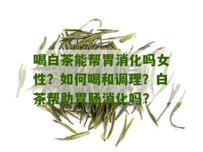 喝白茶能帮胃消化吗女性？如何喝和调理？白茶帮助胃肠消化吗？