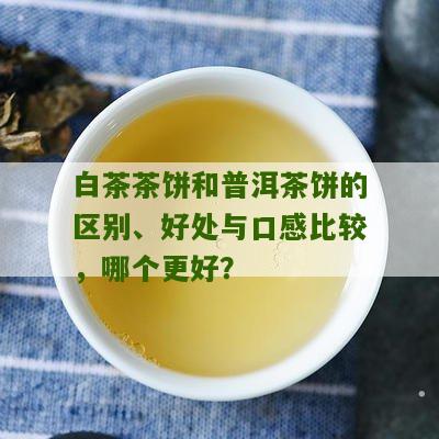 白茶茶饼和普洱茶饼的区别、好处与口感比较，哪个更好？