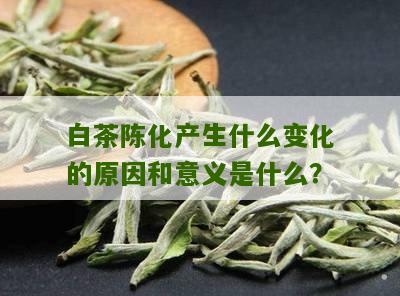 白茶陈化产生什么变化的原因和意义是什么？