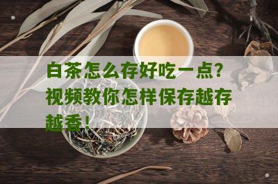 白茶怎么存好吃一点？视频教你怎样保存越存越香！