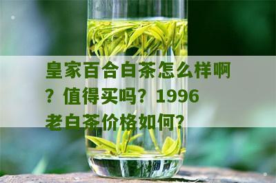 皇家百合白茶怎么样啊？值得买吗？1996老白茶价格如何？