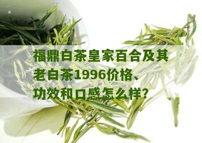 福鼎白茶皇家百合及其老白茶1996价格、功效和口感怎么样？