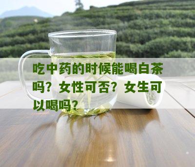 吃中药的时候能喝白茶吗？女性可否？女生可以喝吗？