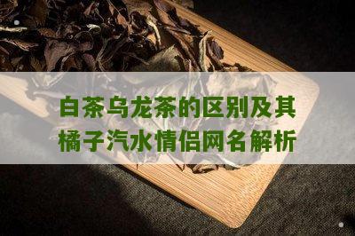 白茶乌龙茶的区别及其橘子汽水情侣网名解析