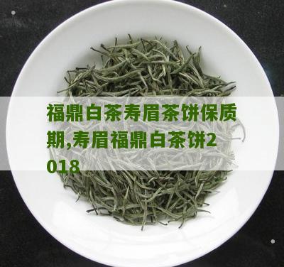 福鼎白茶寿眉茶饼保质期,寿眉福鼎白茶饼2018