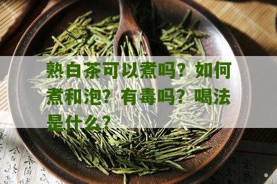 熟白茶可以煮吗？如何煮和泡？有毒吗？喝法是什么？