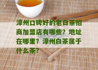 漳州口碑好的老白茶招商加盟店有哪些？地址在哪里？漳州白茶属于什么茶？