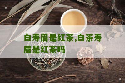 白寿眉是红茶,白茶寿眉是红茶吗