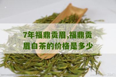 7年福鼎贡眉,福鼎贡眉白茶的价格是多少