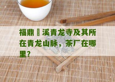 福鼎磻溪青龙寺及其所在青龙山脉，茶厂在哪里？